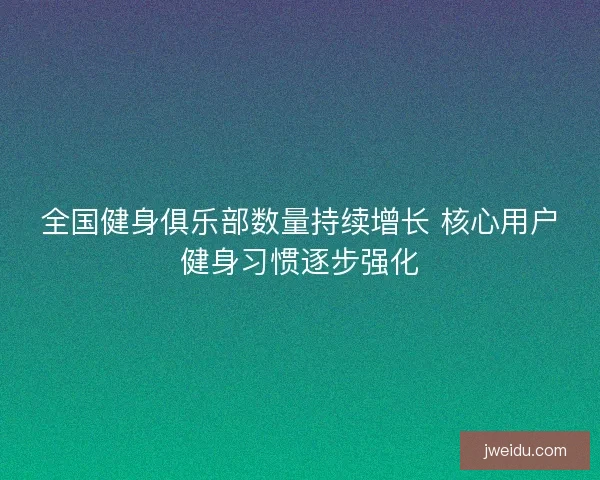 全国健身俱乐部数量持续增长 核心用户健身习惯逐步强化