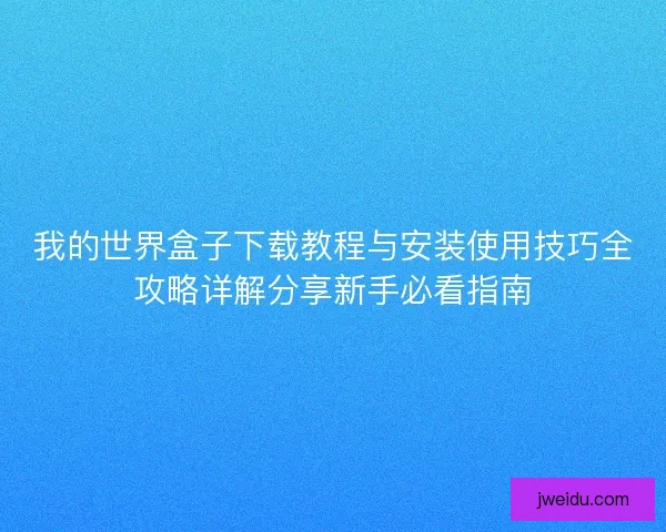 我的世界盒子下载教程与安装使用技巧全攻略详解分享新手必看指南