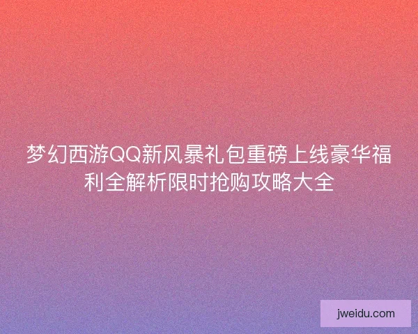 梦幻西游QQ新风暴礼包重磅上线豪华福利全解析限时抢购攻略大全