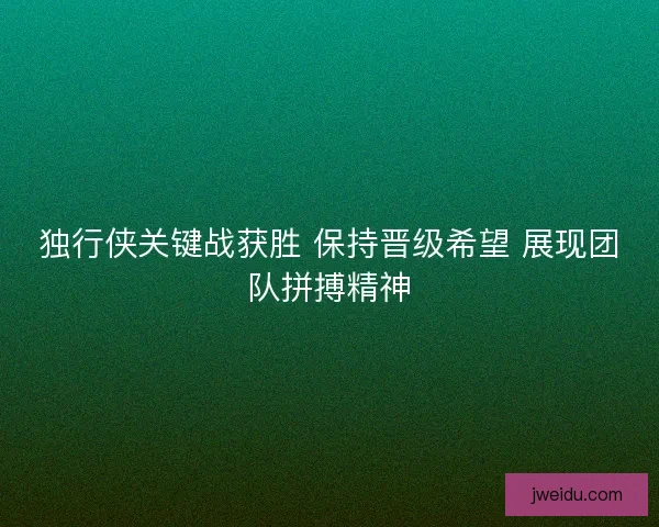 独行侠关键战获胜 保持晋级希望 展现团队拼搏精神