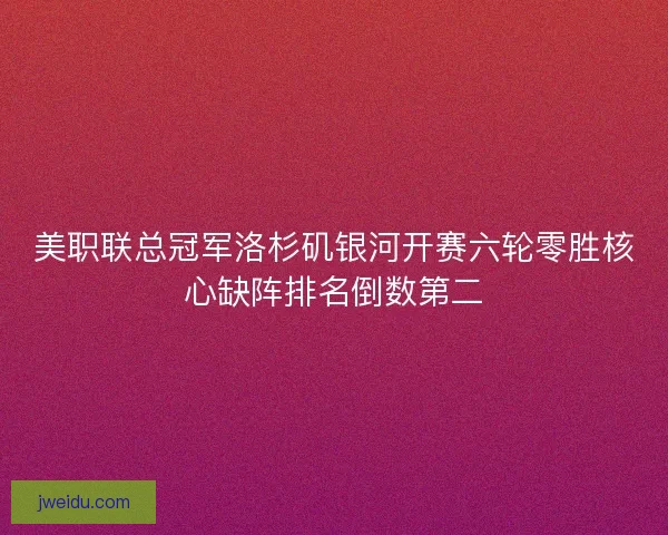 美职联总冠军洛杉矶银河开赛六轮零胜核心缺阵排名倒数第二