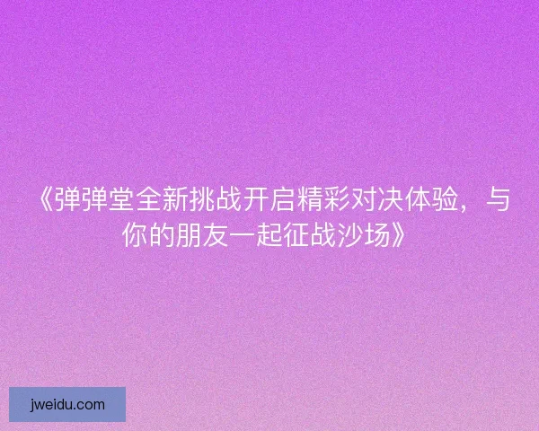 《弹弹堂全新挑战开启精彩对决体验，与你的朋友一起征战沙场》