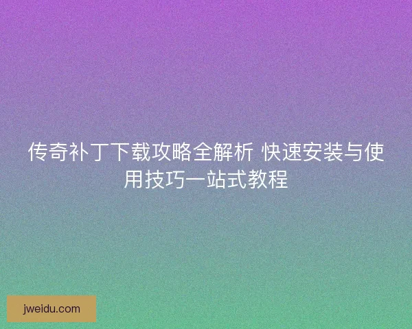 传奇补丁下载攻略全解析 快速安装与使用技巧一站式教程