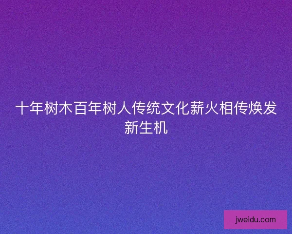 十年树木百年树人传统文化薪火相传焕发新生机
