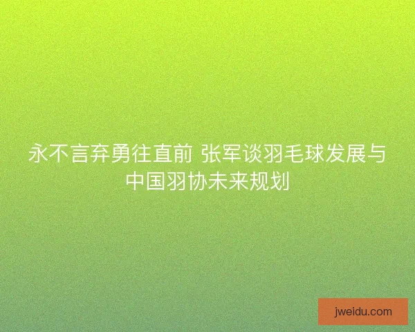 永不言弃勇往直前 张军谈羽毛球发展与中国羽协未来规划