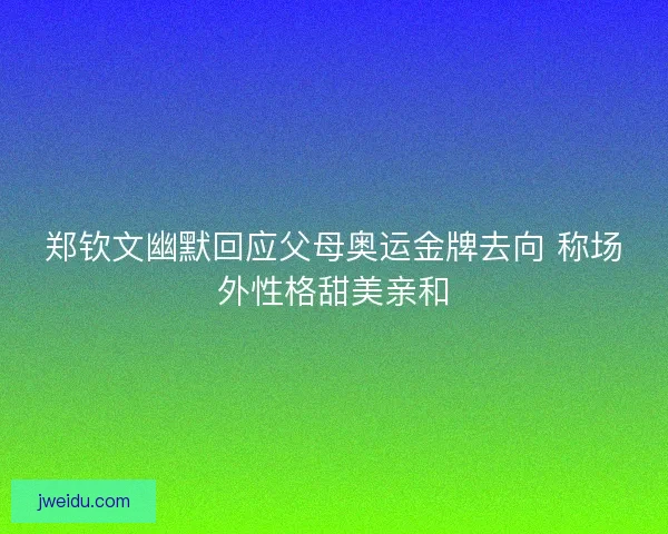 郑钦文幽默回应父母奥运金牌去向 称场外性格甜美亲和