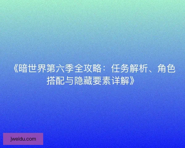 《暗世界第六季全攻略：任务解析、角色搭配与隐藏要素详解》