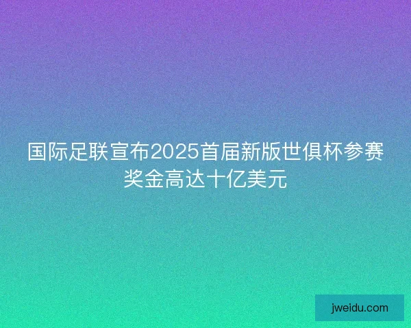 国际足联宣布2025首届新版世俱杯参赛奖金高达十亿美元