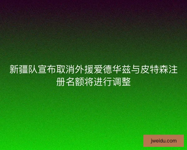 新疆队宣布取消外援爱德华兹与皮特森注册名额将进行调整