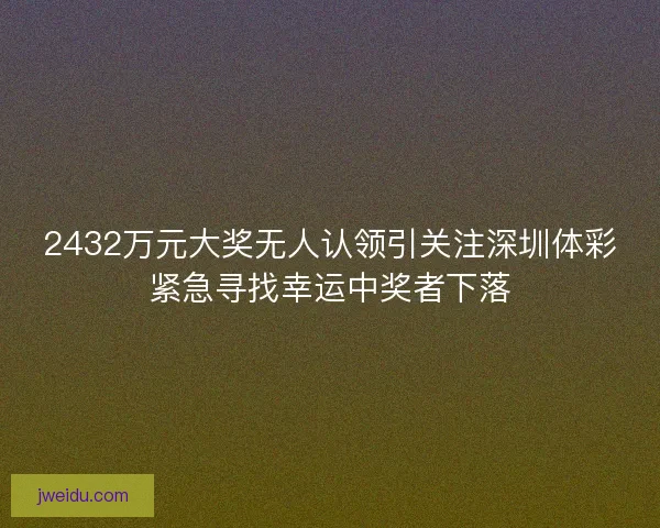2432万元大奖无人认领引关注深圳体彩紧急寻找幸运中奖者下落