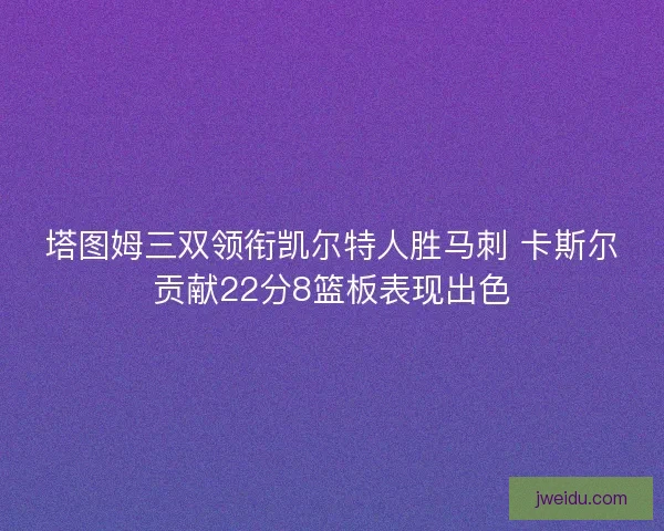 塔图姆三双领衔凯尔特人胜马刺 卡斯尔贡献22分8篮板表现出色