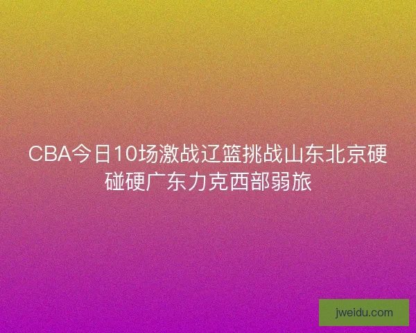 CBA今日10场激战辽篮挑战山东北京硬碰硬广东力克西部弱旅 CBA今日10场激战辽篮挑战山东北京硬碰硬广东力克西部弱旅