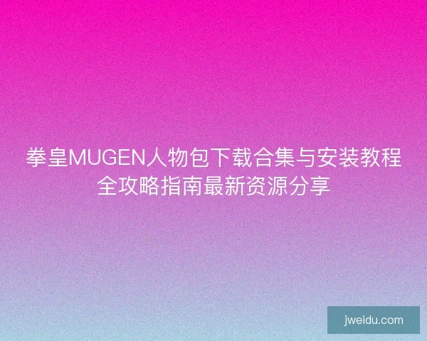 拳皇MUGEN人物包下载合集与安装教程全攻略指南最新资源分享