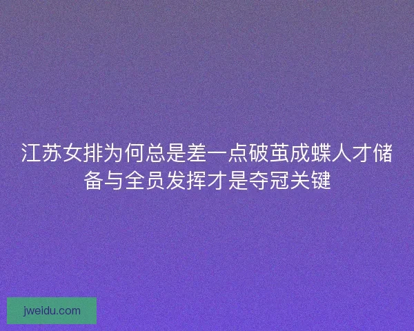 江苏女排为何总是差一点破茧成蝶人才储备与全员发挥才是夺冠关键