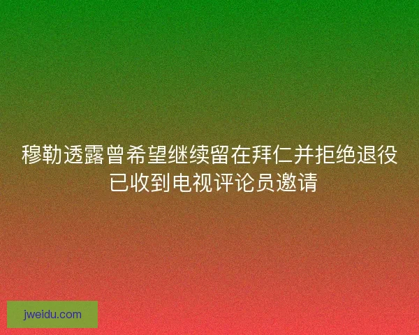 穆勒透露曾希望继续留在拜仁并拒绝退役 已收到电视评论员邀请