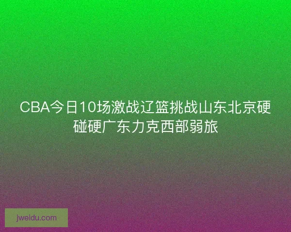 CBA今日10场激战辽篮挑战山东北京硬碰硬广东力克西部弱旅
