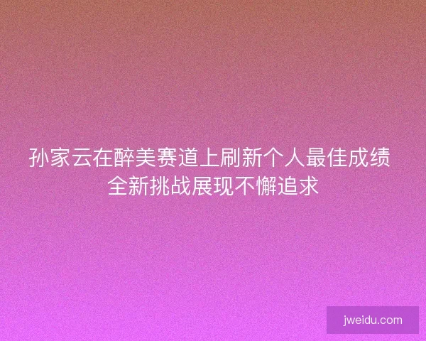 孙家云在醉美赛道上刷新个人最佳成绩 全新挑战展现不懈追求