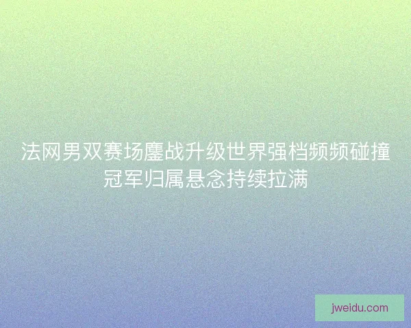 法网男双赛场鏖战升级世界强档频频碰撞冠军归属悬念持续拉满
