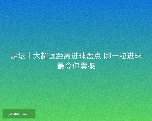 足坛十大超远距离进球盘点 哪一粒进球最令你震撼