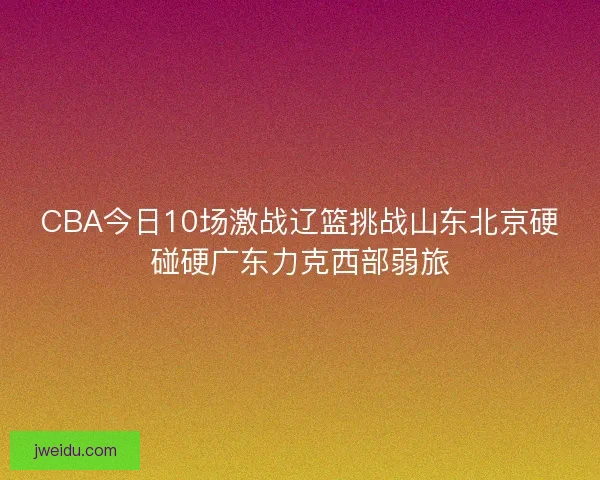 CBA今日10场激战辽篮挑战山东北京硬碰硬广东力克西部弱旅