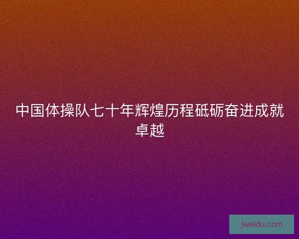 中国体操队七十年辉煌历程砥砺奋进成就卓越