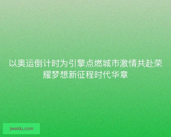 以奥运倒计时为引擎点燃城市激情共赴荣耀梦想新征程时代华章
