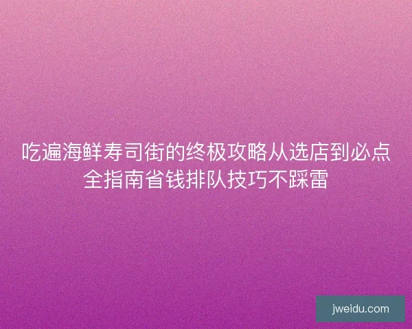吃遍海鲜寿司街的终极攻略从选店到必点全指南省钱排队技巧不踩雷