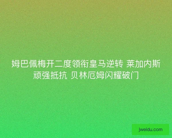 姆巴佩梅开二度领衔皇马逆转 莱加内斯顽强抵抗 贝林厄姆闪耀破门