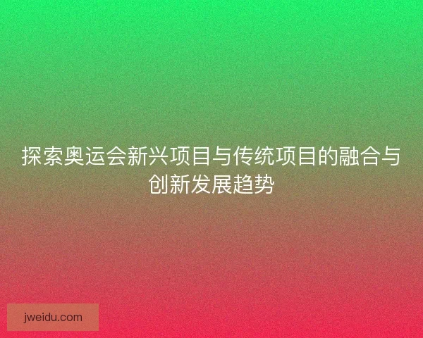 探索奥运会新兴项目与传统项目的融合与创新发展趋势