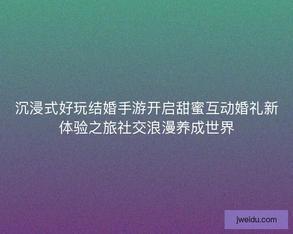沉浸式好玩结婚手游开启甜蜜互动婚礼新体验之旅社交浪漫养成世界