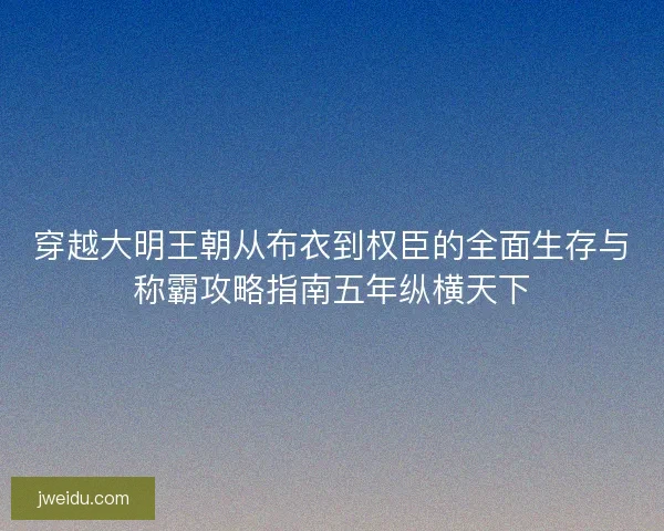 穿越大明王朝从布衣到权臣的全面生存与称霸攻略指南五年纵横天下