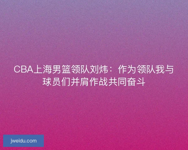 CBA上海男篮领队刘炜：作为领队我与球员们并肩作战共同奋斗