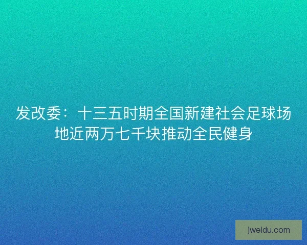 发改委：十三五时期全国新建社会足球场地近两万七千块推动全民健身