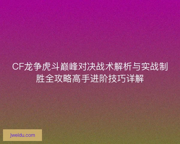 CF龙争虎斗巅峰对决战术解析与实战制胜全攻略高手进阶技巧详解