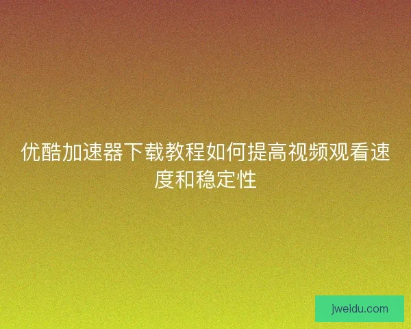 优酷加速器下载教程如何提高视频观看速度和稳定性