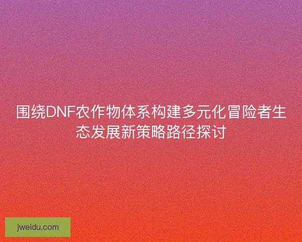 围绕DNF农作物体系构建多元化冒险者生态发展新策略路径探讨