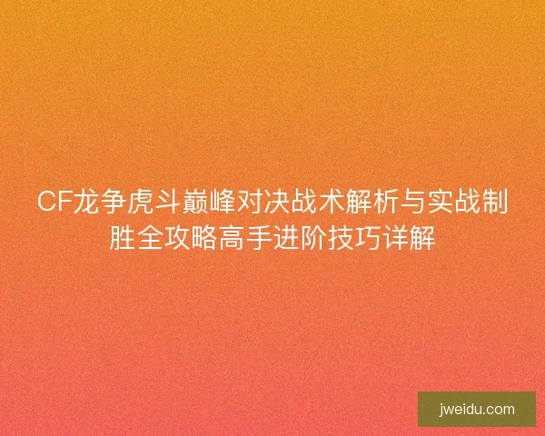 CF龙争虎斗巅峰对决战术解析与实战制胜全攻略高手进阶技巧详解