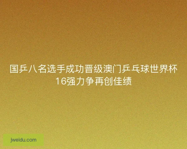 国乒八名选手成功晋级澳门乒乓球世界杯16强力争再创佳绩
