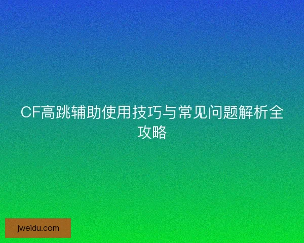 CF高跳辅助使用技巧与常见问题解析全攻略