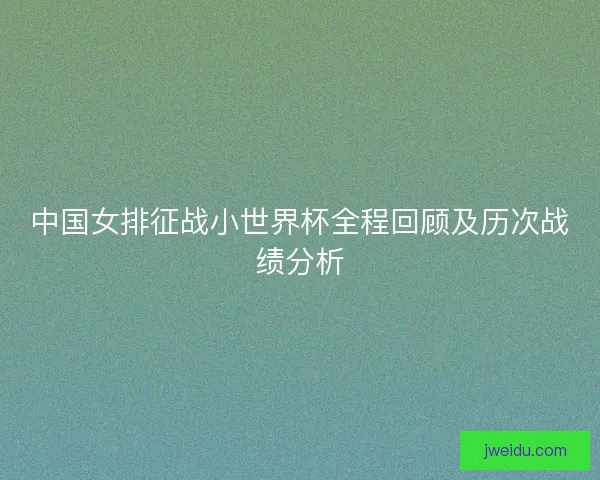 中国女排征战小世界杯全程回顾及历次战绩分析