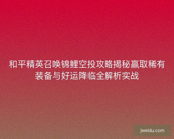 和平精英召唤锦鲤空投攻略揭秘赢取稀有装备与好运降临全解析实战