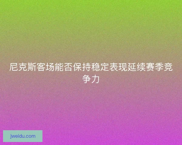 尼克斯客场能否保持稳定表现延续赛季竞争力