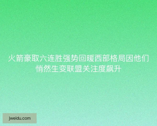 火箭豪取六连胜强势回暖西部格局因他们悄然生变联盟关注度飙升